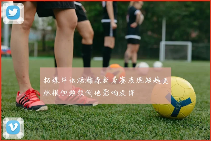 拓媒评论杨瀚森新秀赛表现超越克林根但频频倒地影响发挥