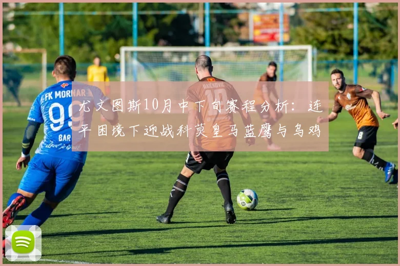 尤文图斯10月中下旬赛程分析：连平困境下迎战科莫皇马蓝鹰与乌鸡