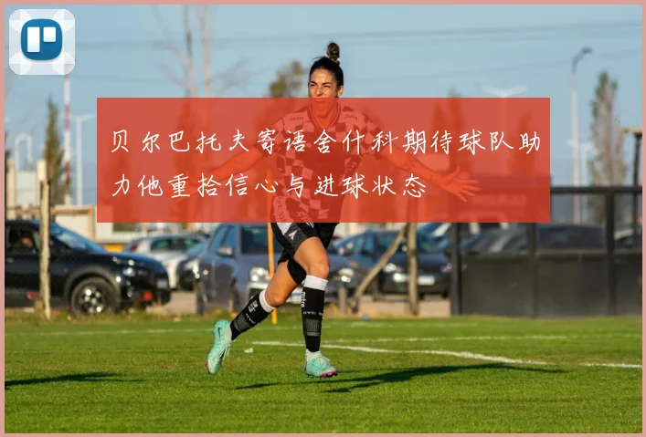 贝尔巴托夫寄语舍什科期待球队助力他重拾信心与进球状态