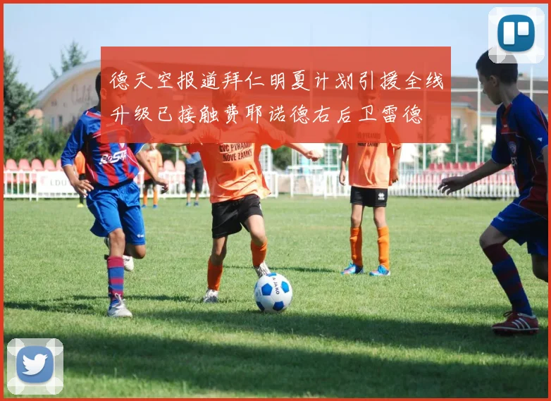 德天空报道拜仁明夏计划引援全线升级已接触费耶诺德右后卫雷德