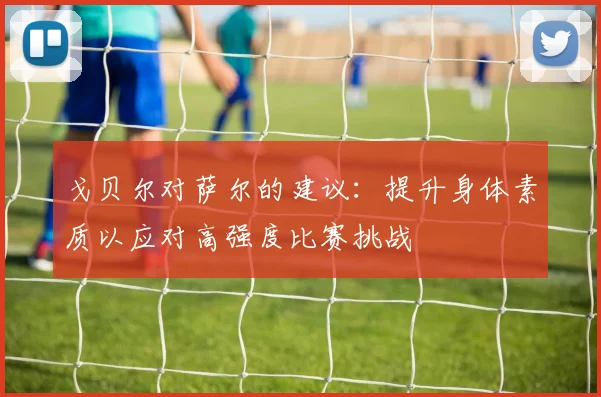 戈贝尔对萨尔的建议：提升身体素质以应对高强度比赛挑战