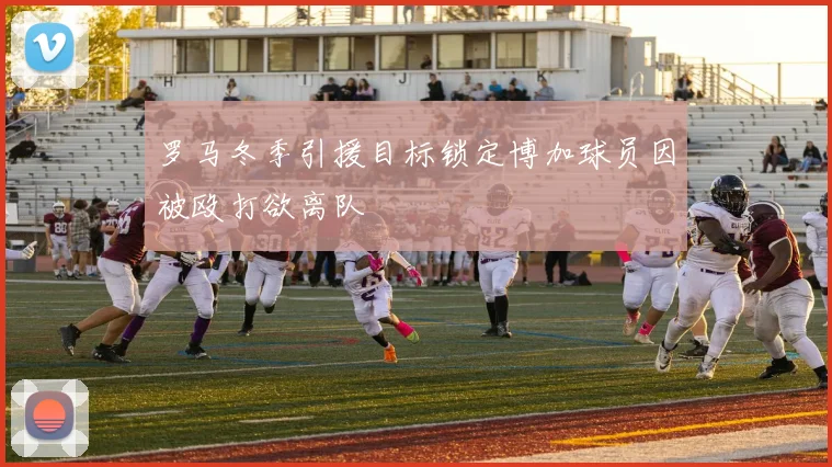 罗马冬季引援目标锁定博加球员因被殴打欲离队