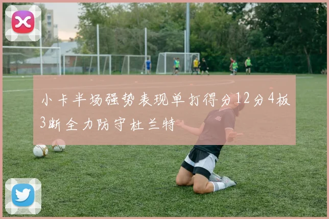 小卡半场强势表现单打得分12分4板3断全力防守杜兰特