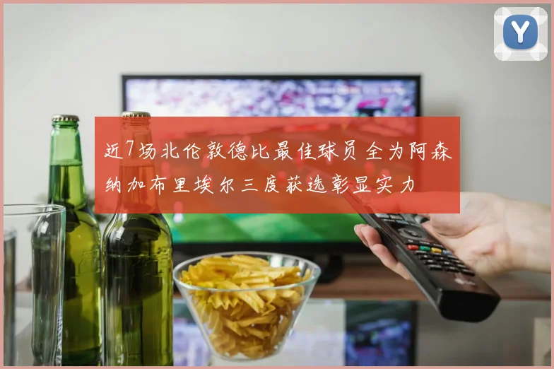 近7场北伦敦德比最佳球员全为阿森纳加布里埃尔三度获选彰显实力