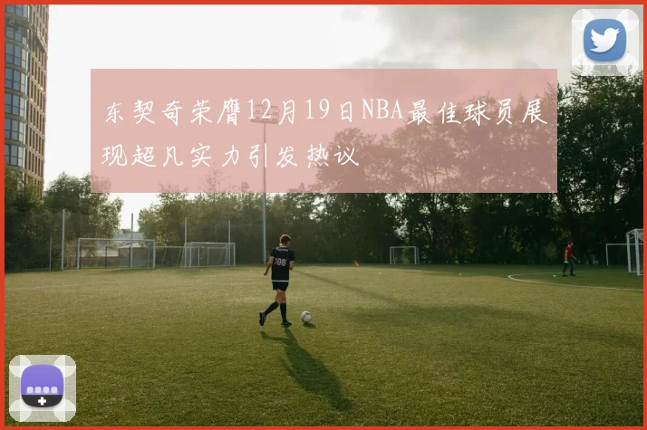 东契奇荣膺12月19日NBA最佳球员展现超凡实力引发热议