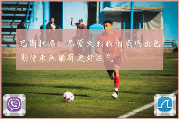 巴斯托尼：尽管失利我们表现出色期待未来能有更好运气
