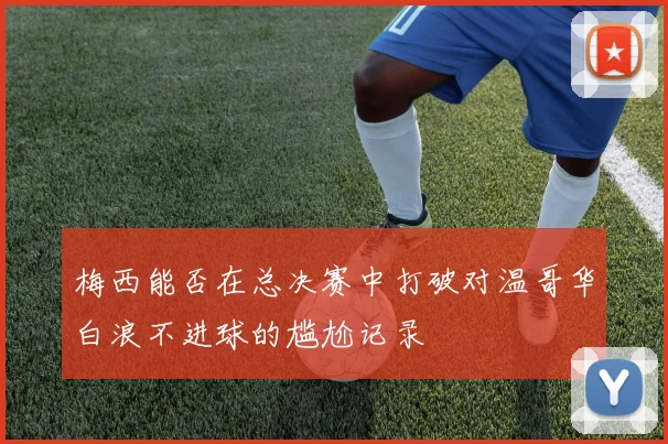 梅西能否在总决赛中打破对温哥华白浪不进球的尴尬记录