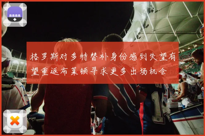 格罗斯对多特替补身份感到失望有望重返布莱顿寻求更多出场机会