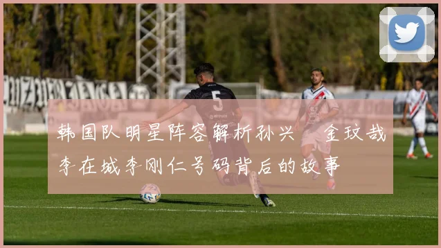韩国队明星阵容解析孙兴慜金玟哉李在城李刚仁号码背后的故事