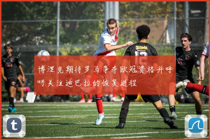 博涅克期待罗马争夺欧冠资格并呼吁关注迪巴拉的恢复进程