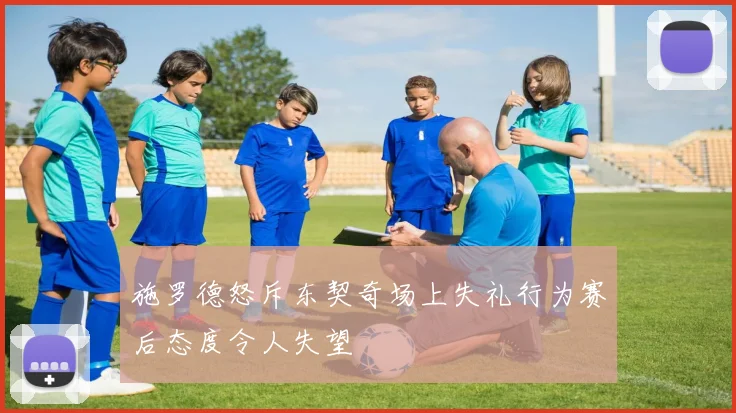 施罗德怒斥东契奇场上失礼行为赛后态度令人失望