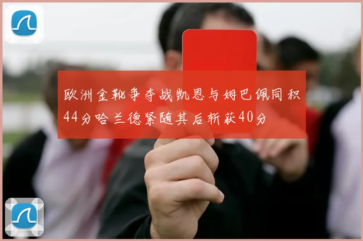 欧洲金靴争夺战凯恩与姆巴佩同积44分哈兰德紧随其后斩获40分