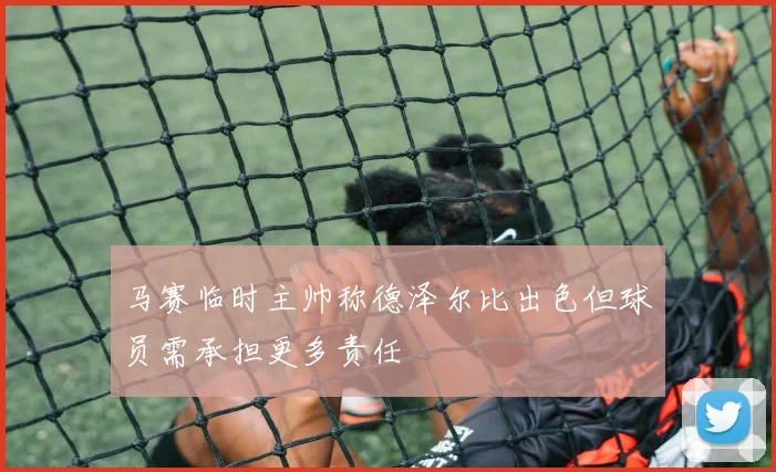 马赛临时主帅称德泽尔比出色但球员需承担更多责任