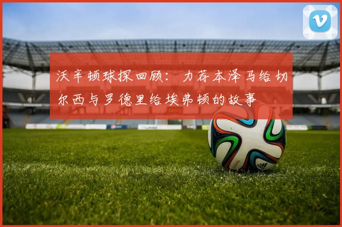 沃辛顿球探回顾：力荐本泽马给切尔西与罗德里给埃弗顿的故事