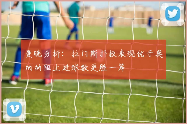 曼晚分析：拉门斯扑救表现优于奥纳纳阻止进球数更胜一筹
