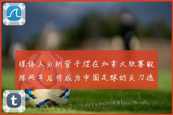媒体人分析管子煜在加拿大联赛锻炼两年后将成为中国足球的尖刀选手