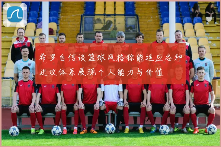希罗自信谈篮球风格称能适应各种进攻体系展现个人能力与价值