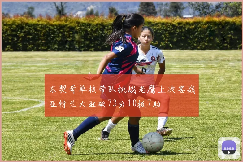 东契奇单核带队挑战老鹰上次客战亚特兰大狂砍73分10板7助