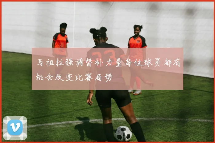 马祖拉强调替补力量每位球员都有机会改变比赛局势