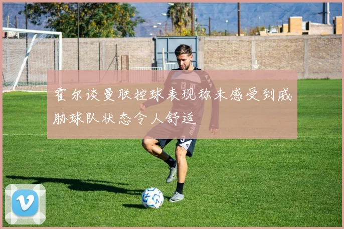 霍尔谈曼联控球表现称未感受到威胁球队状态令人舒适