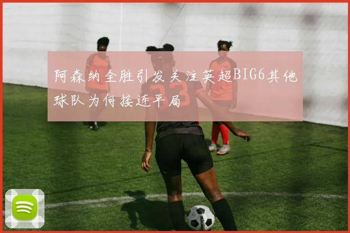 阿森纳全胜引发关注英超BIG6其他球队为何接连平局