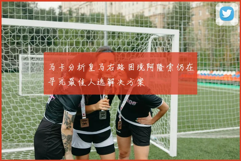 马卡分析皇马右路困境阿隆索仍在寻觅最佳人选解决方案