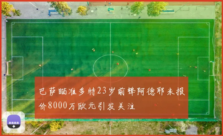 巴萨瞄准多特23岁前锋阿德耶米报价8000万欧元引发关注