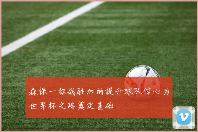 森保一称战胜加纳提升球队信心为世界杯之路奠定基础