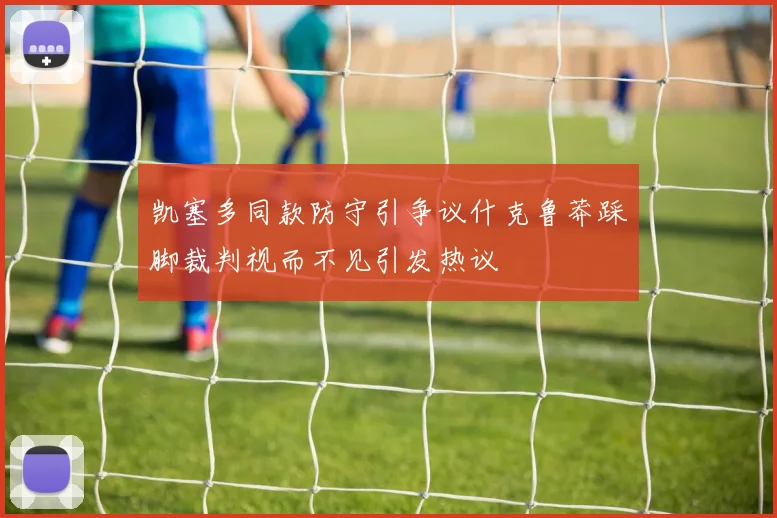 凯塞多同款防守引争议什克鲁莽踩脚裁判视而不见引发热议