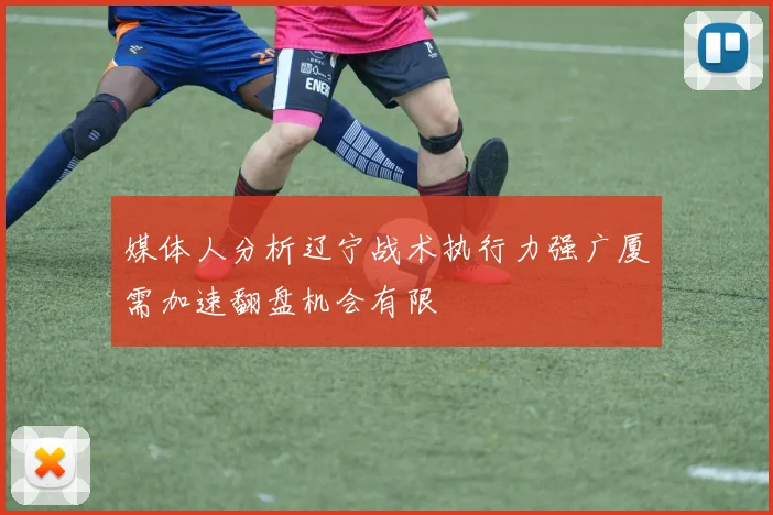 媒体人分析辽宁战术执行力强广厦需加速翻盘机会有限