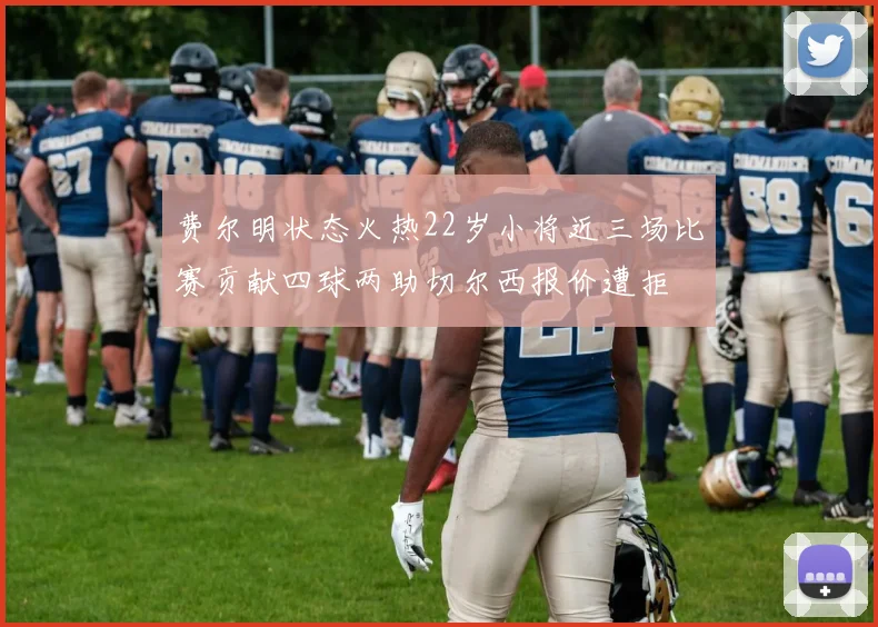 费尔明状态火热22岁小将近三场比赛贡献四球两助切尔西报价遭拒