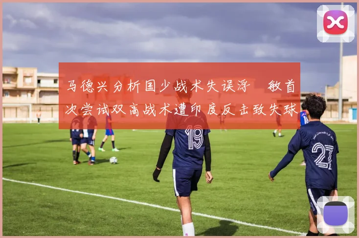马德兴分析国少战术失误浮嶋敏首次尝试双高战术遭印度反击致失球