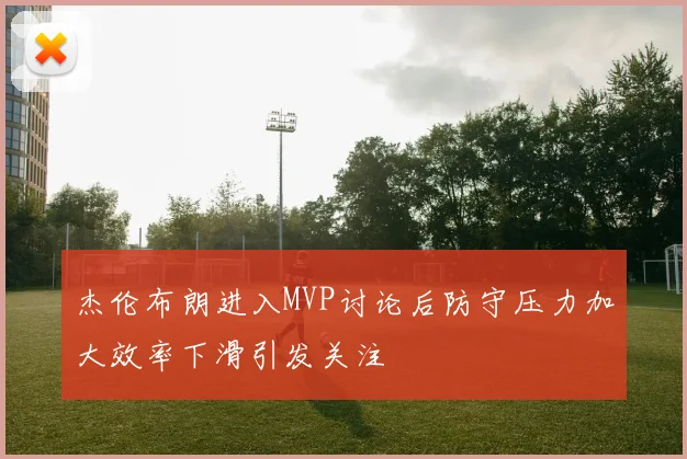 杰伦布朗进入MVP讨论后防守压力加大效率下滑引发关注