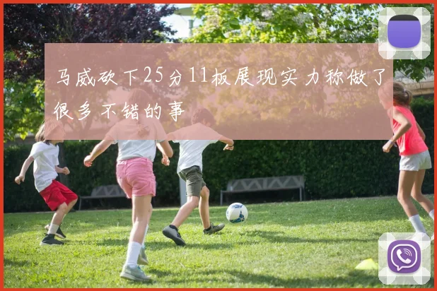 马威砍下25分11板展现实力称做了很多不错的事