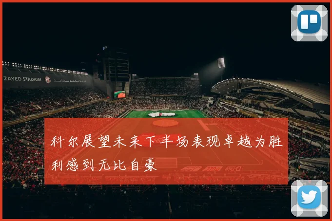 科尔展望未来下半场表现卓越为胜利感到无比自豪