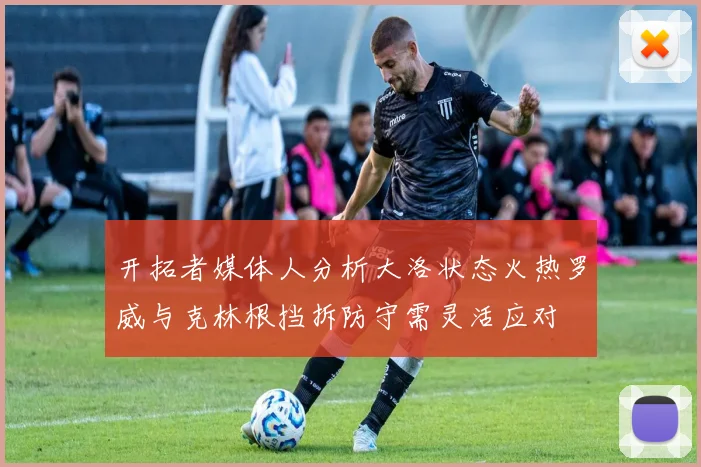 开拓者媒体人分析大洛状态火热罗威与克林根挡拆防守需灵活应对