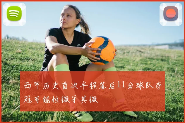 西甲历史首次半程落后11分球队夺冠可能性微乎其微
