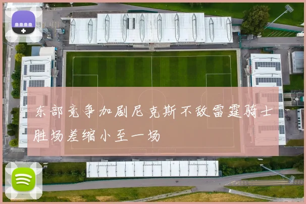 东部竞争加剧尼克斯不敌雷霆骑士胜场差缩小至一场