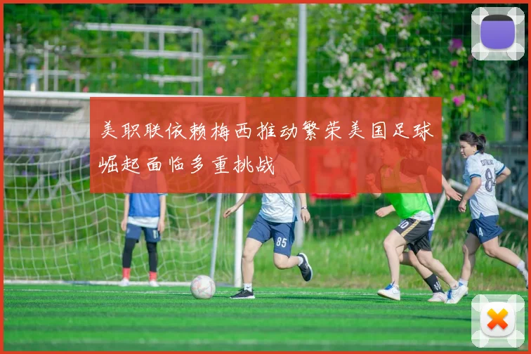美职联依赖梅西推动繁荣美国足球崛起面临多重挑战