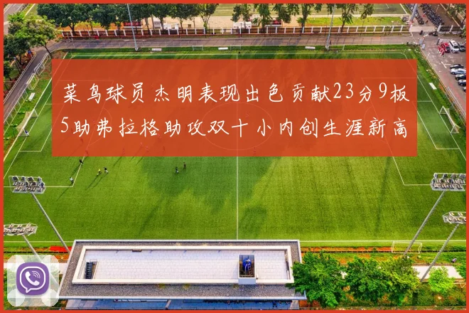 菜鸟球员杰明表现出色贡献23分9板5助弗拉格助攻双十小内创生涯新高17分
