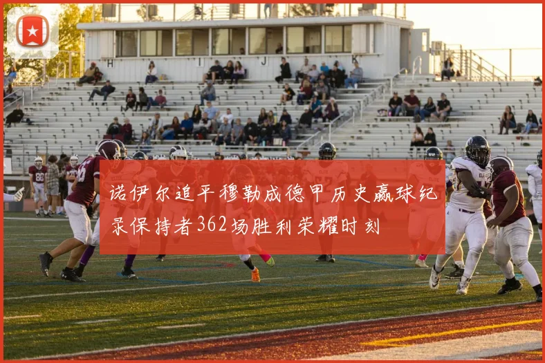 诺伊尔追平穆勒成德甲历史赢球纪录保持者362场胜利荣耀时刻