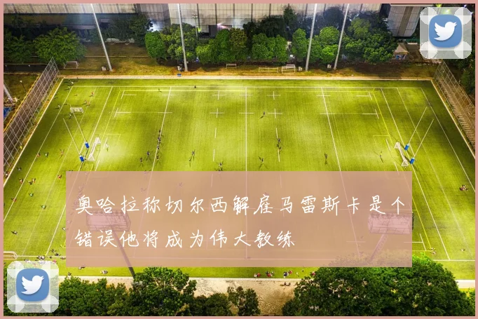 奥哈拉称切尔西解雇马雷斯卡是个错误他将成为伟大教练