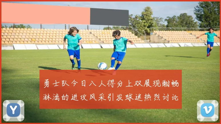 勇士队今日八人得分上双展现酣畅淋漓的进攻风采引发球迷热烈讨论