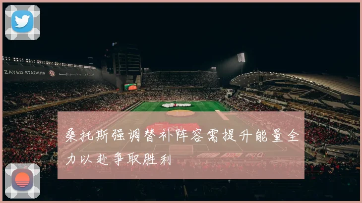 桑托斯强调替补阵容需提升能量全力以赴争取胜利
