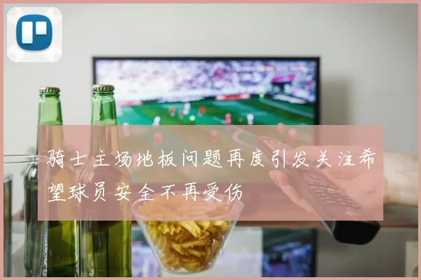 骑士主场地板问题再度引发关注希望球员安全不再受伤