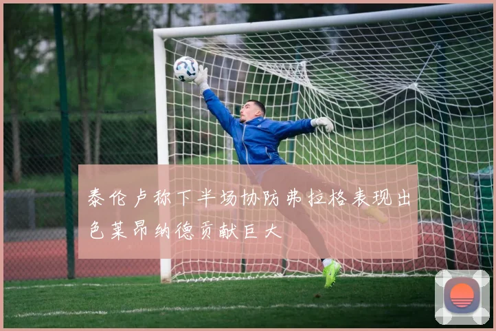 泰伦卢称下半场协防弗拉格表现出色莱昂纳德贡献巨大