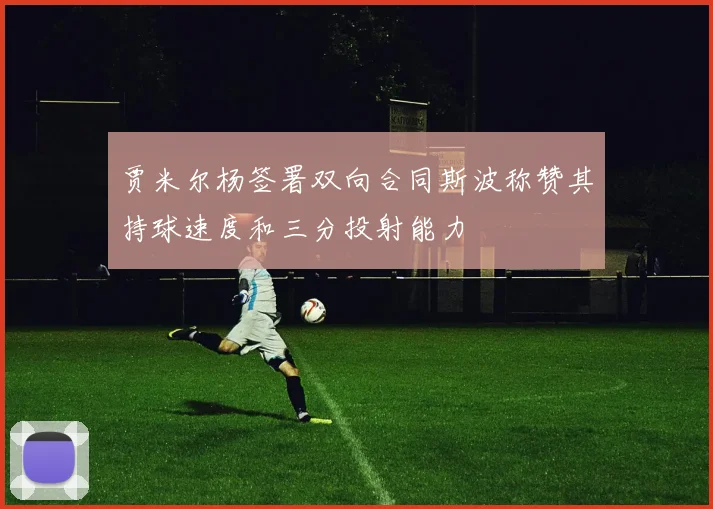 贾米尔杨签署双向合同斯波称赞其持球速度和三分投射能力
