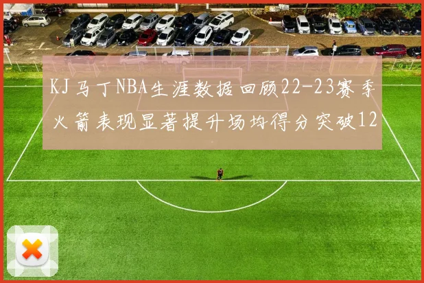 KJ马丁NBA生涯数据回顾22-23赛季火箭表现显著提升场均得分突破12分
